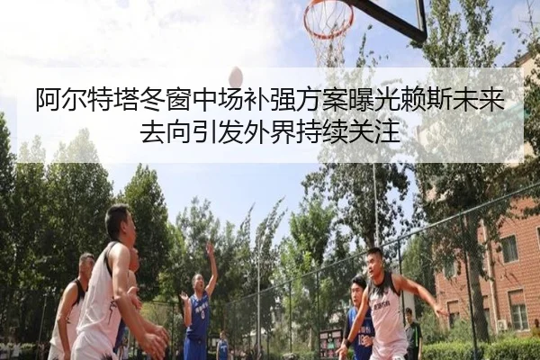 阿尔特塔冬窗中场补强方案曝光赖斯未来去向引发外界持续关注